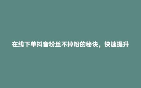 抖音粉丝不够多?在线购买让你瞬间提升人气